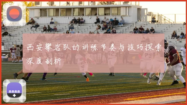 西安攀岩队的训练节奏与技巧探索深度剖析