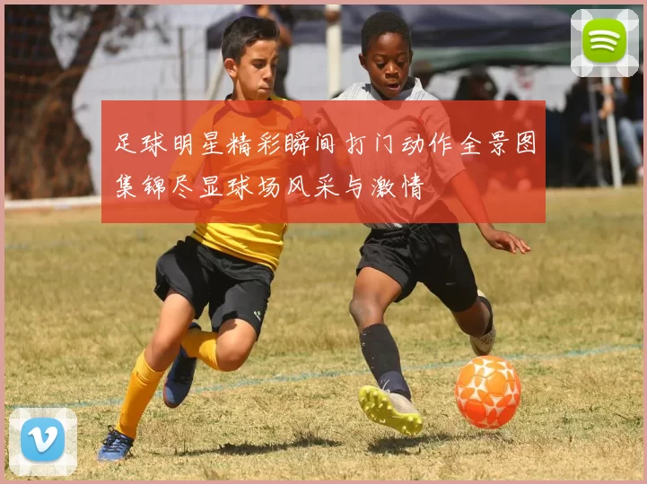 足球明星精彩瞬间打门动作全景图集锦尽显球场风采与激情