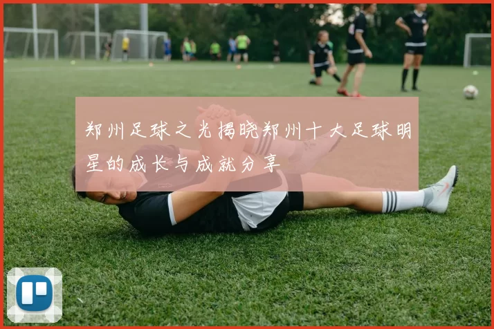 郑州足球之光揭晓郑州十大足球明星的成长与成就分享