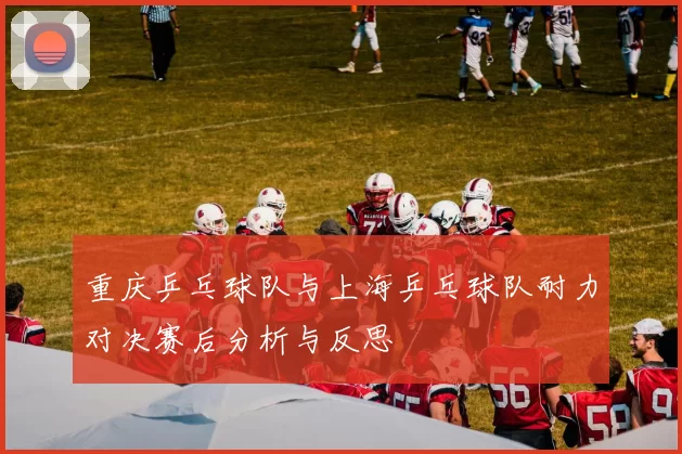 重庆乒乓球队与上海乒乓球队耐力对决赛后分析与反思