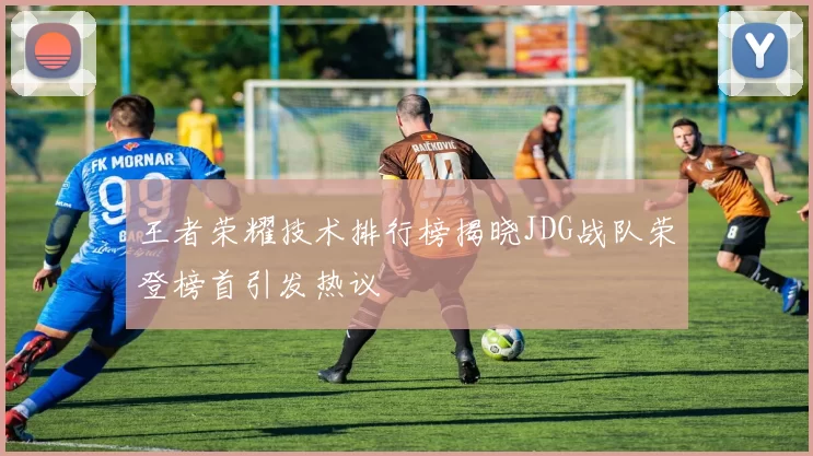 王者荣耀技术排行榜揭晓JDG战队荣登榜首引发热议