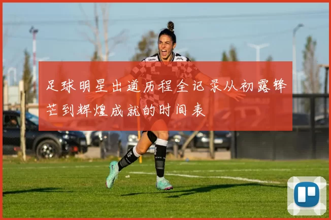 足球明星出道历程全记录从初露锋芒到辉煌成就的时间表