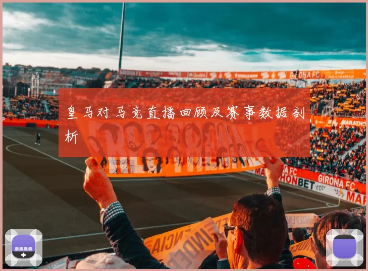 皇马对马竞直播回顾及赛事数据剖析
