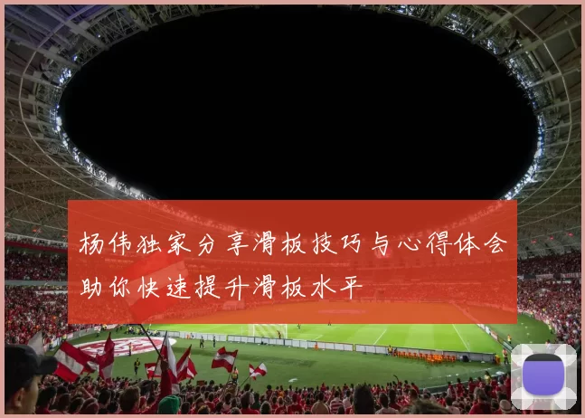 杨伟独家分享滑板技巧与心得体会助你快速提升滑板水平