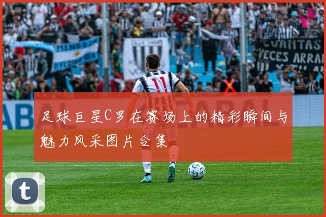 足球巨星C罗在赛场上的精彩瞬间与魅力风采图片合集
