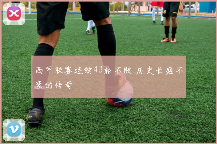 西甲联赛连续43轮不败 历史长盛不衰的传奇