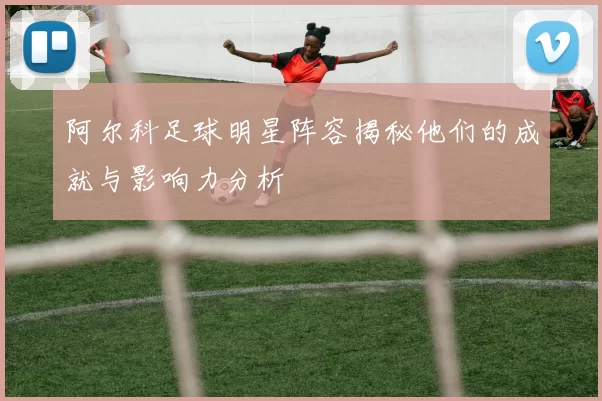 阿尔科足球明星阵容揭秘他们的成就与影响力分析