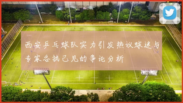 西安乒乓球队实力引发热议球迷与专家各执己见的争论分析