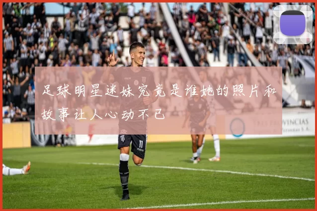 足球明星迷妹究竟是谁她的照片和故事让人心动不已