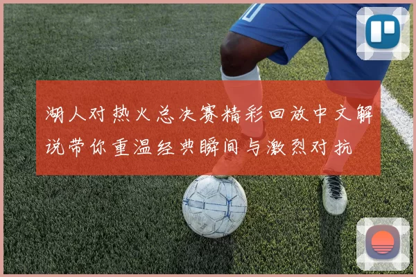 湖人对热火总决赛精彩回放中文解说带你重温经典瞬间与激烈对抗