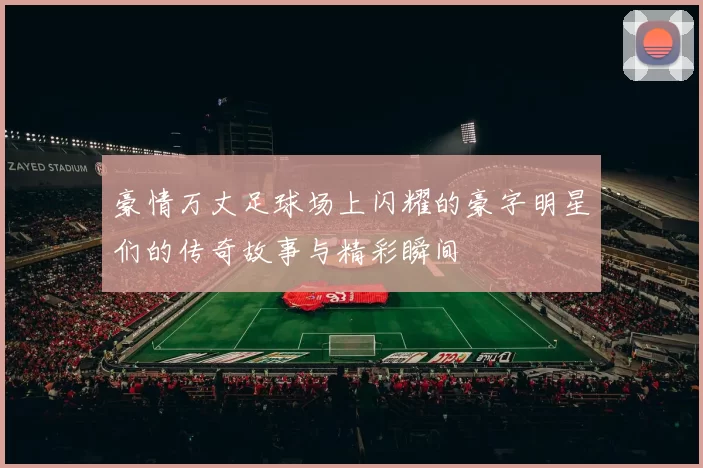 豪情万丈足球场上闪耀的豪字明星们的传奇故事与精彩瞬间
