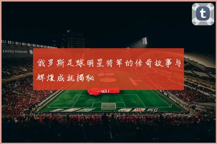 俄罗斯足球明星将军的传奇故事与辉煌成就揭秘