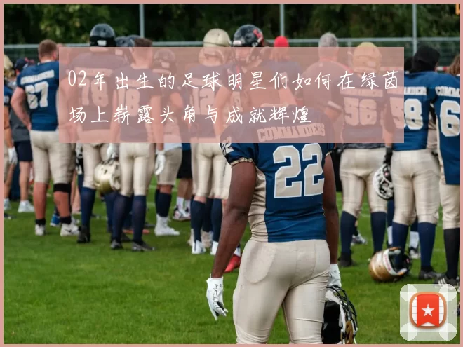 02年出生的足球明星们如何在绿茵场上崭露头角与成就辉煌
