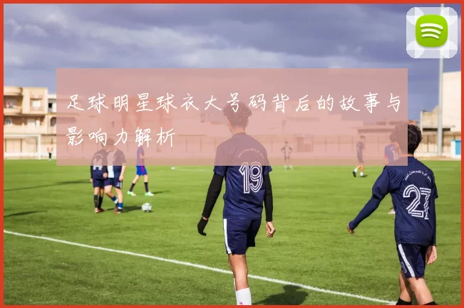 足球明星球衣大号码背后的故事与影响力解析