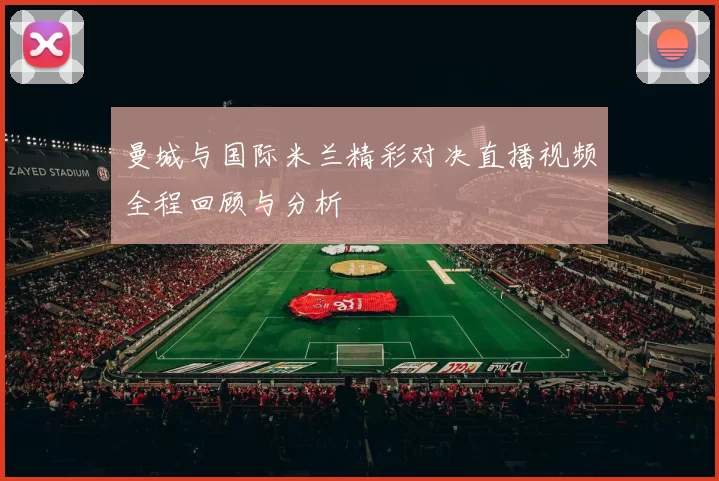 曼城与国际米兰精彩对决直播视频全程回顾与分析