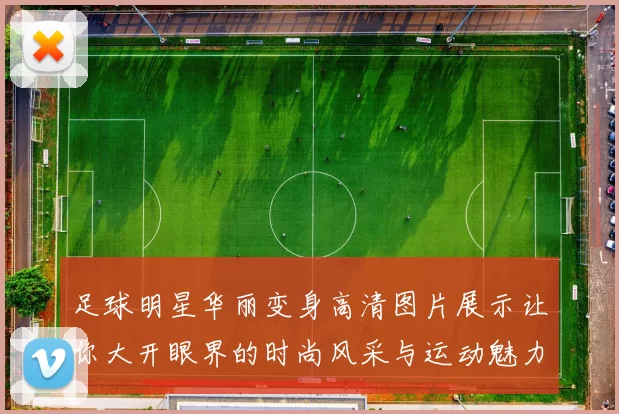 足球明星华丽变身高清图片展示让你大开眼界的时尚风采与运动魅力