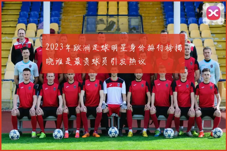 2023年欧洲足球明星身价排行榜揭晓谁是最贵球员引发热议