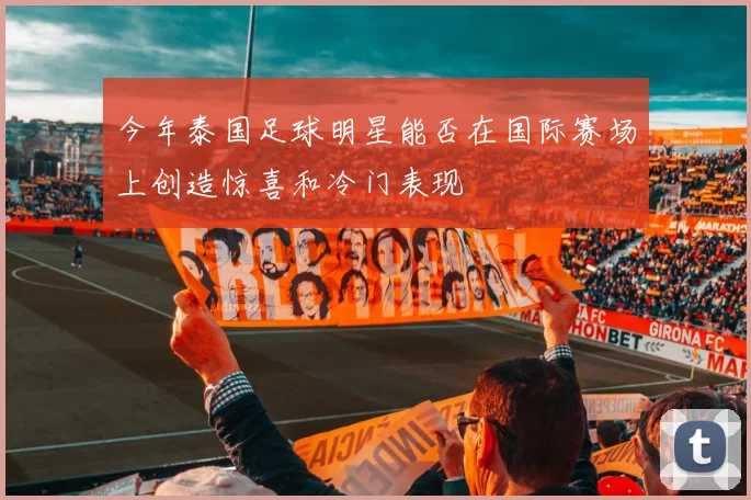 今年泰国足球明星能否在国际赛场上创造惊喜和冷门表现