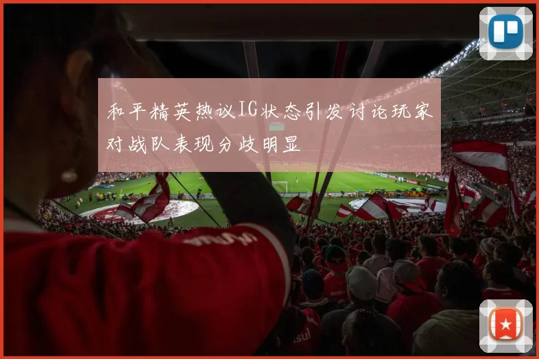 和平精英热议IG状态引发讨论玩家对战队表现分歧明显
