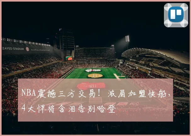 NBA震撼三方交易！浓眉加盟快船，4大悍将含泪告别哈登