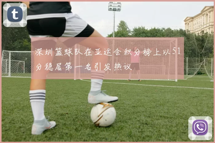 深圳篮球队在亚运会积分榜上以51分稳居第一名引发热议