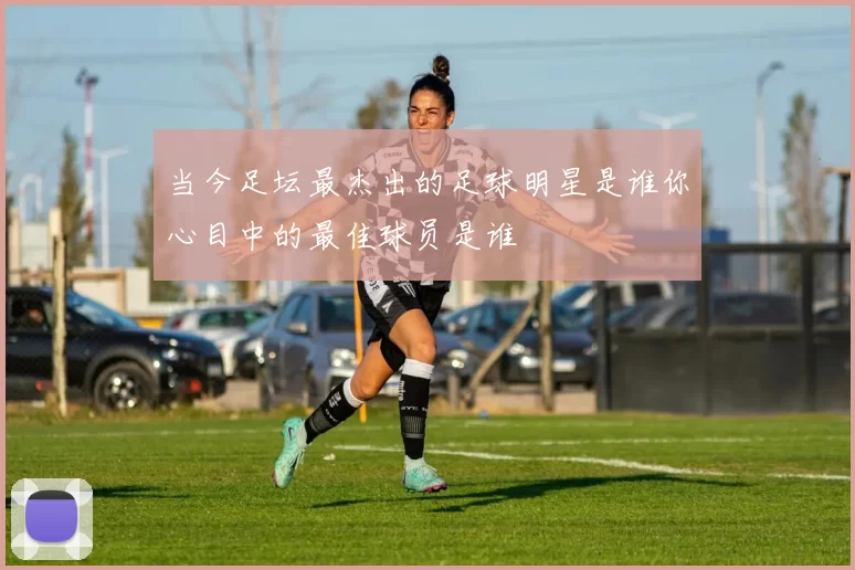 当今足坛最杰出的足球明星是谁你心目中的最佳球员是谁