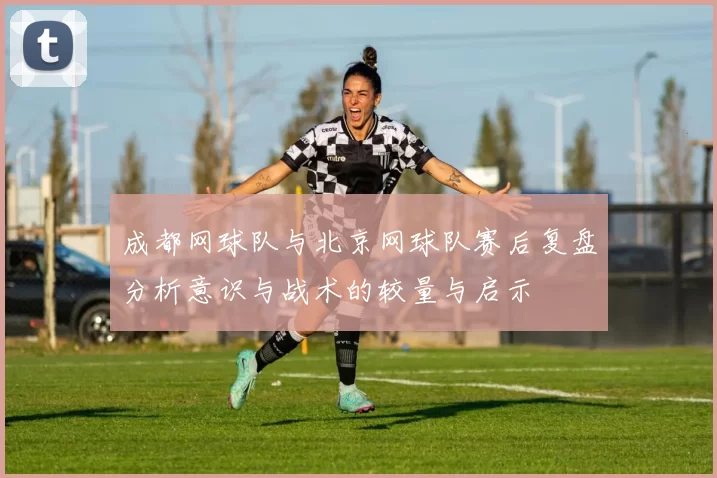 成都网球队与北京网球队赛后复盘分析意识与战术的较量与启示