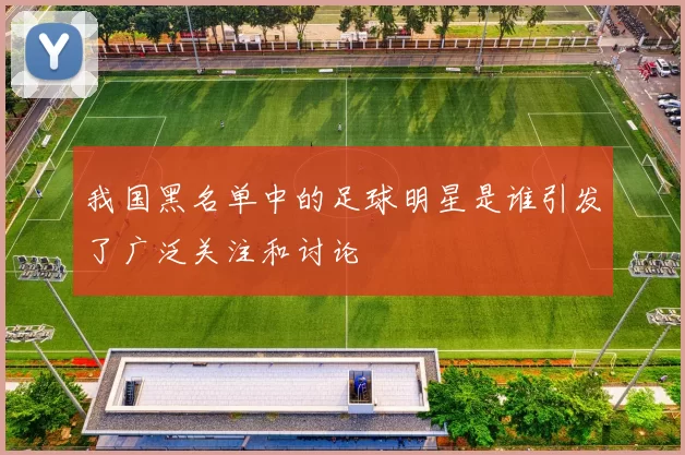 我国黑名单中的足球明星是谁引发了广泛关注和讨论