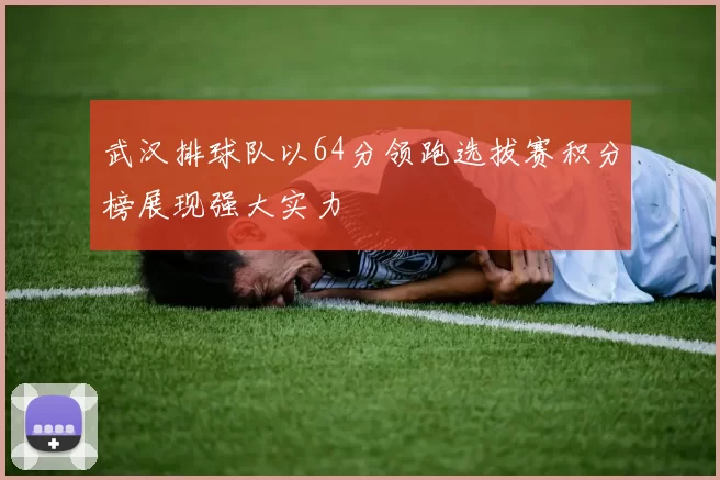 武汉排球队以64分领跑选拔赛积分榜展现强大实力