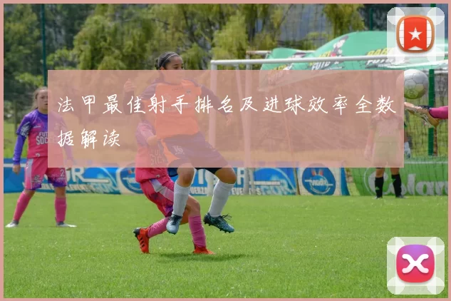 法甲最佳射手排名及进球效率全数据解读