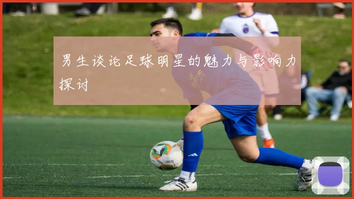 男生谈论足球明星的魅力与影响力探讨