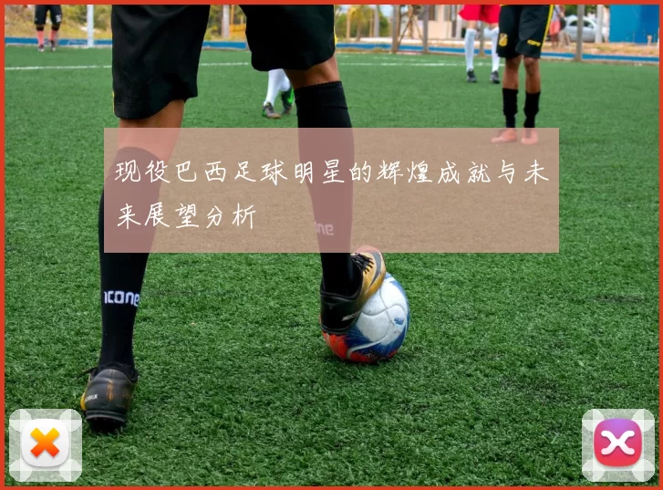 现役巴西足球明星的辉煌成就与未来展望分析