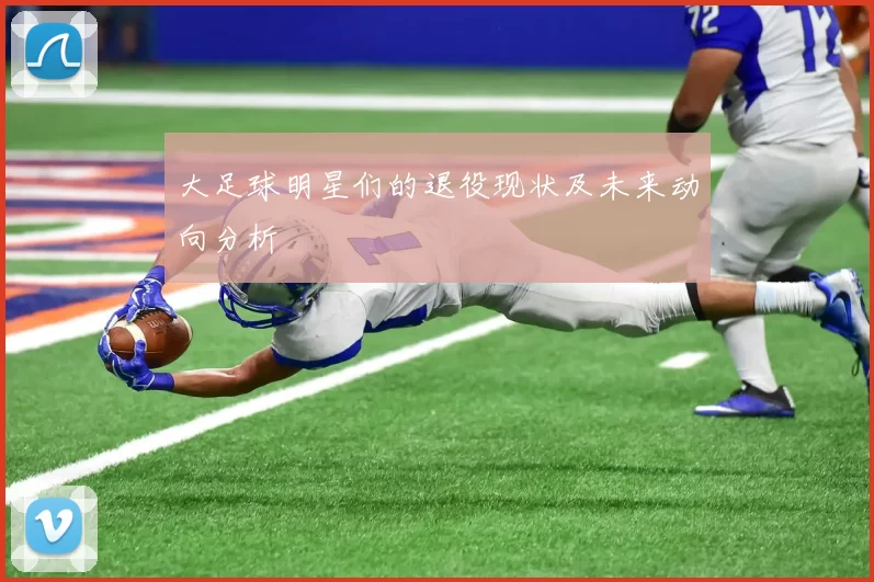 大足球明星们的退役现状及未来动向分析