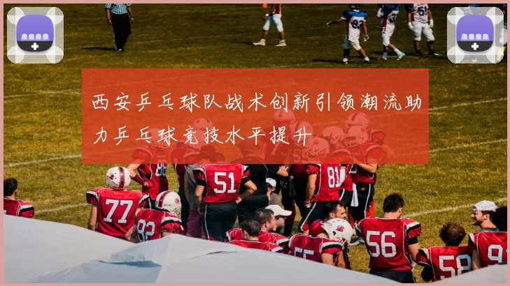 西安乒乓球队战术创新引领潮流助力乒乓球竞技水平提升
