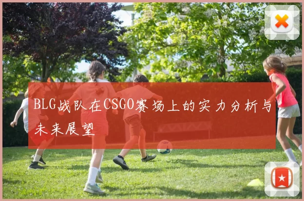BLG战队在CSGO赛场上的实力分析与未来展望