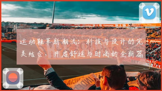运动鞋革新潮流：科技与设计的完美结合，开启舒适与时尚的全新篇章