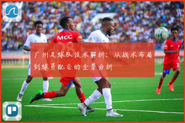 广州足球队技术解析：从战术布局到球员配合的全景分析