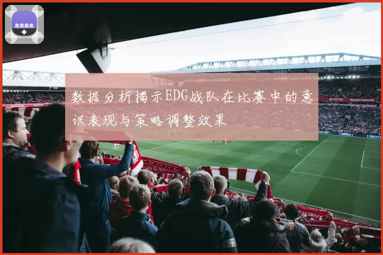 数据分析揭示EDG战队在比赛中的意识表现与策略调整效果