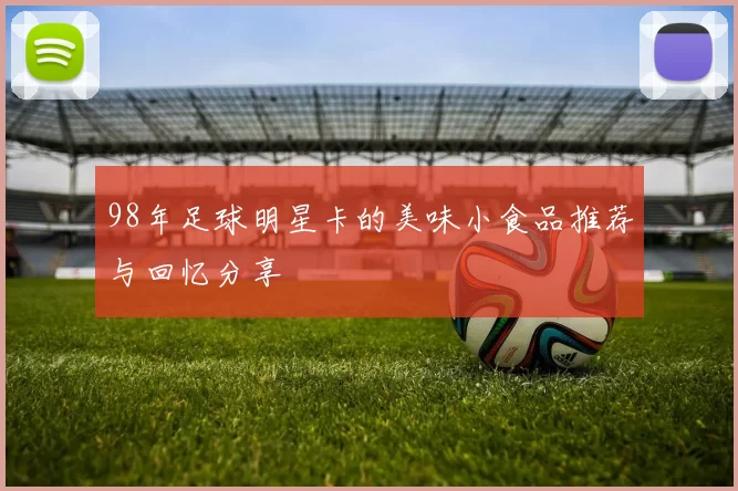 98年足球明星卡的美味小食品推荐与回忆分享