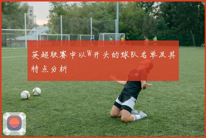 英超联赛中以W开头的球队名单及其特点分析