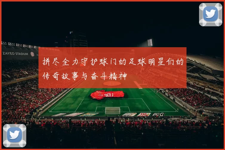 拼尽全力守护球门的足球明星们的传奇故事与奋斗精神