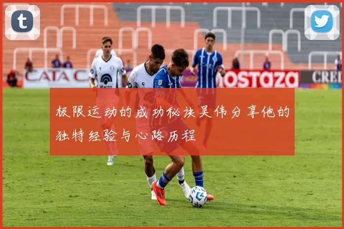 极限运动的成功秘诀吴伟分享他的独特经验与心路历程