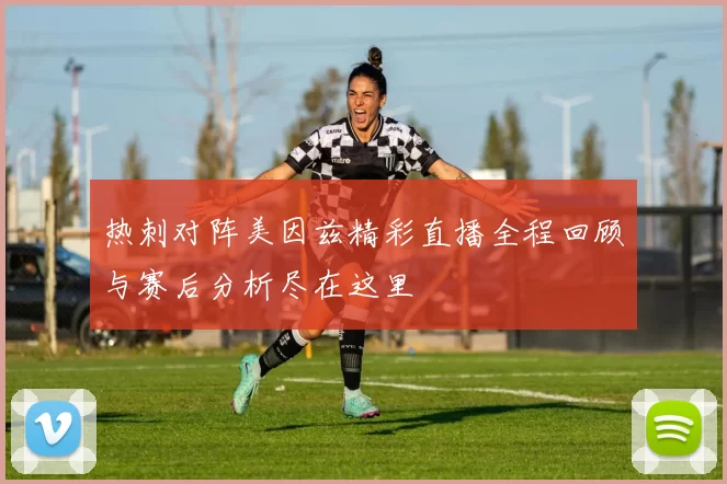 热刺对阵美因兹精彩直播全程回顾与赛后分析尽在这里