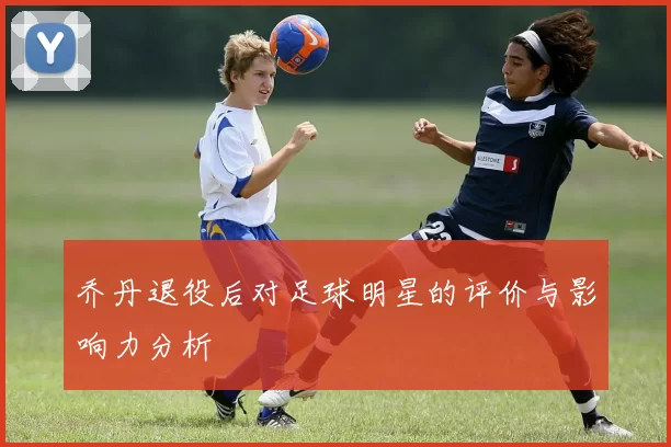 乔丹退役后对足球明星的评价与影响力分析