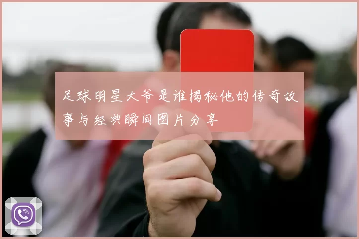 足球明星大爷是谁揭秘他的传奇故事与经典瞬间图片分享
