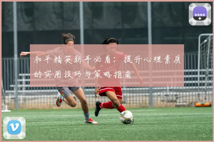 和平精英新手必看：提升心理素质的实用技巧与策略指南