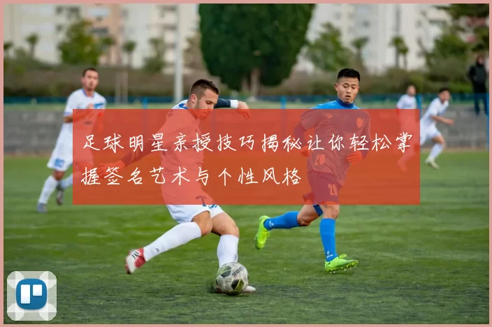 足球明星亲授技巧揭秘让你轻松掌握签名艺术与个性风格