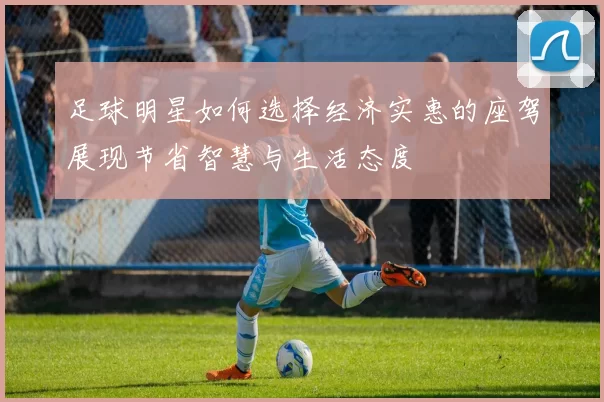 足球明星如何选择经济实惠的座驾展现节省智慧与生活态度