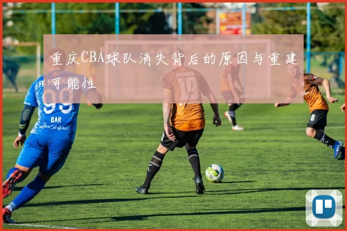 重庆CBA球队消失背后的原因与重建可能性