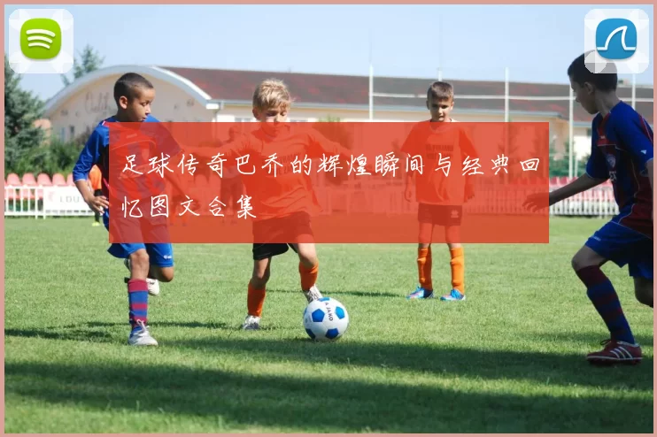 足球传奇巴乔的辉煌瞬间与经典回忆图文合集